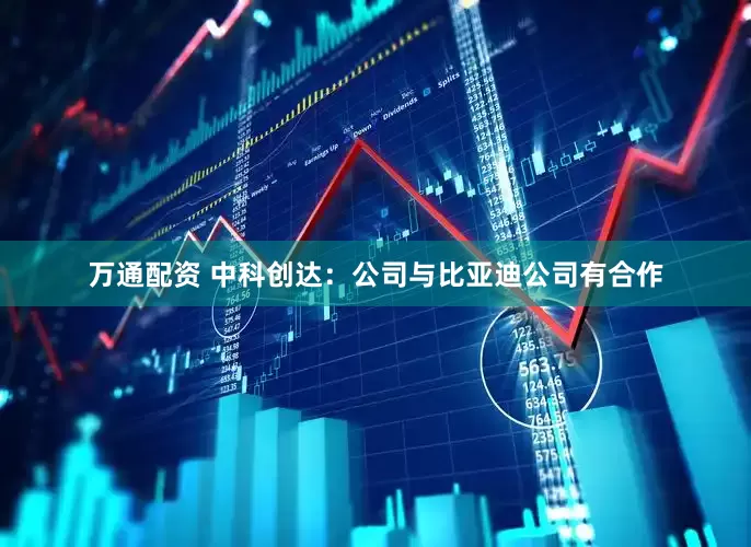 万通配资 中科创达：公司与比亚迪公司有合作