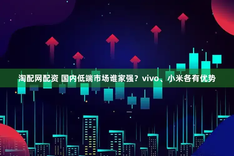淘配网配资 国内低端市场谁家强？vivo、小米各有优势