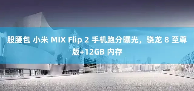 股腰包 小米 MIX Flip 2 手机跑分曝光，骁龙 8 至尊版+12GB 内存