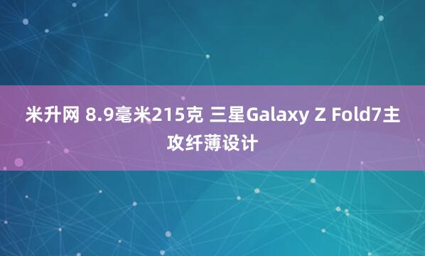 米升网 8.9毫米215克 三星Galaxy Z Fold7主攻纤薄设计