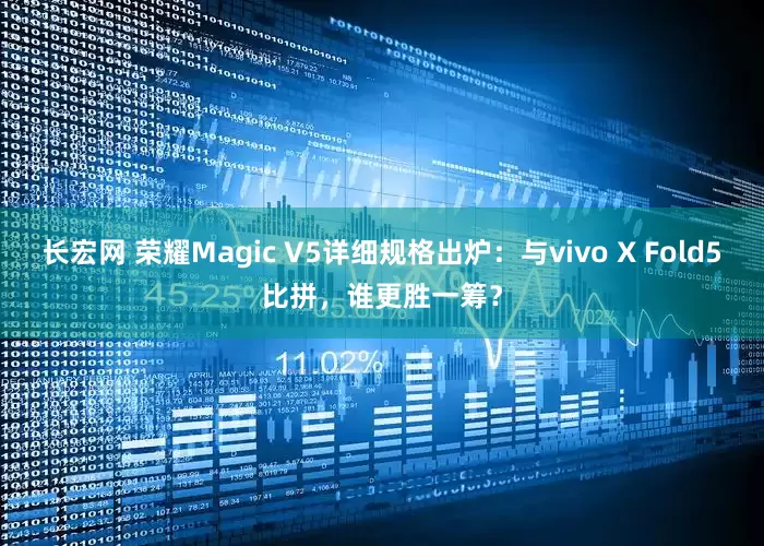长宏网 荣耀Magic V5详细规格出炉：与vivo X Fold5比拼，谁更胜一筹？
