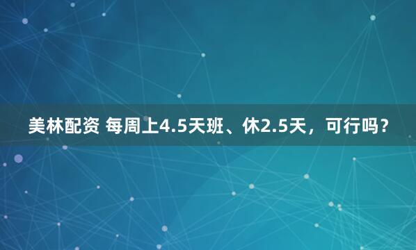 美林配资 每周上4.5天班、休2.5天，可行吗？