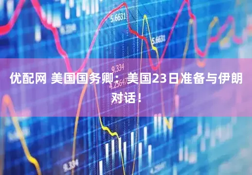 优配网 美国国务卿：美国23日准备与伊朗对话！