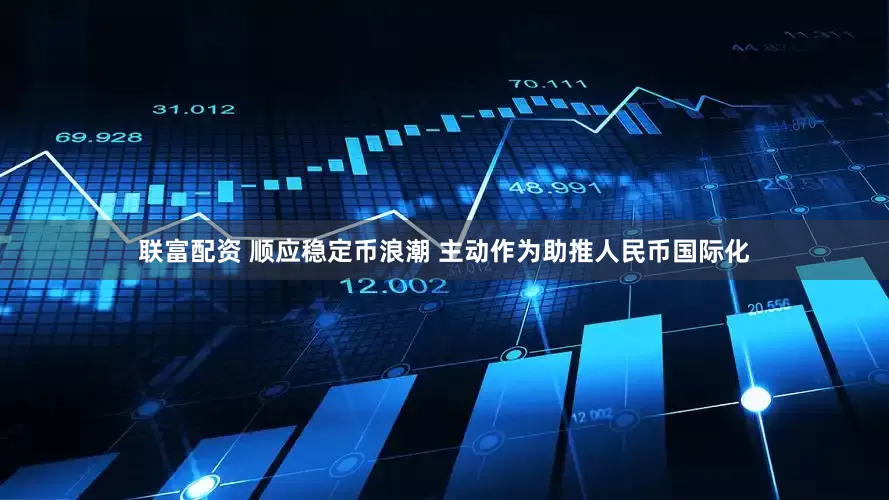 联富配资 顺应稳定币浪潮 主动作为助推人民币国际化
