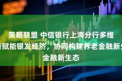 策略联盟 中信银行上海分行多维创新赋能银发经济，协同构建养老金融新生态