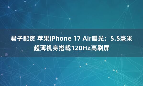 君子配资 苹果iPhone 17 Air曝光：5.5毫米超薄机身搭载120Hz高刷屏