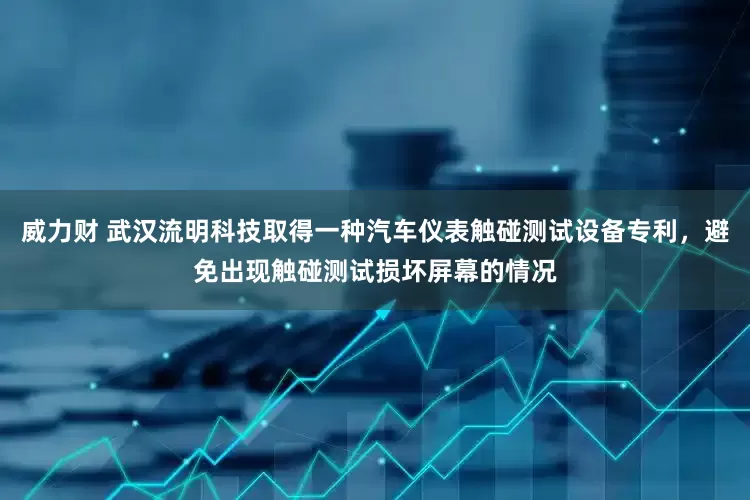 威力财 武汉流明科技取得一种汽车仪表触碰测试设备专利，避免出现触碰测试损坏屏幕的情况