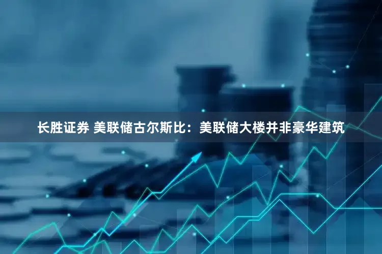 长胜证券 美联储古尔斯比：美联储大楼并非豪华建筑