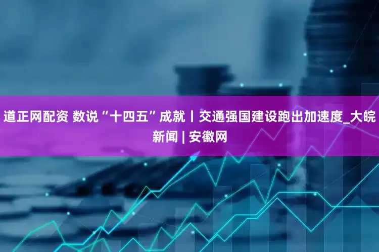 道正网配资 数说“十四五”成就丨交通强国建设跑出加速度_大皖新闻 | 安徽网