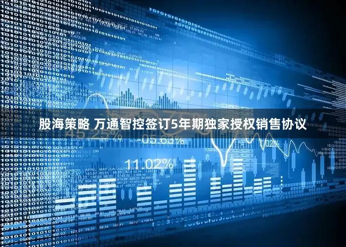 股海策略 万通智控签订5年期独家授权销售协议