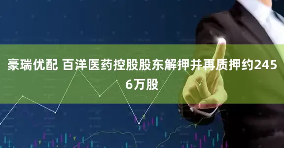豪瑞优配 百洋医药控股股东解押并再质押约2456万股
