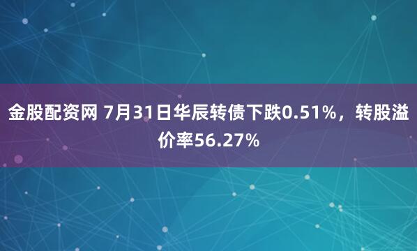 金股配资网 7月31日华辰转债下跌0.51%，转股溢价率56.27%