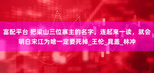 富配平台 把梁山三位寨主的名字，连起来一读，就会明白宋江为啥一定要死掉_王伦_晁盖_林冲