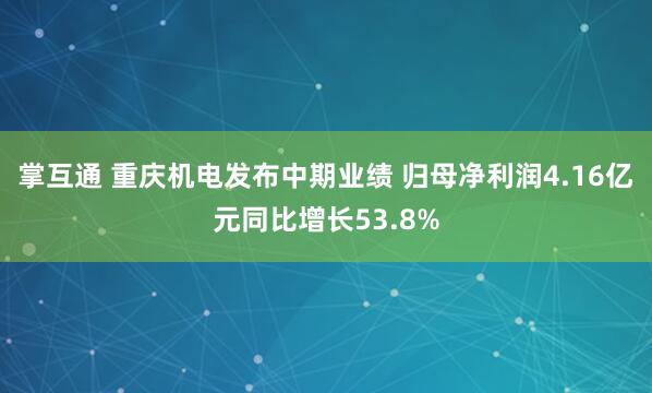 掌互通 重庆机电发布中期业绩 归母净利润4.16亿元同比增长53.8%