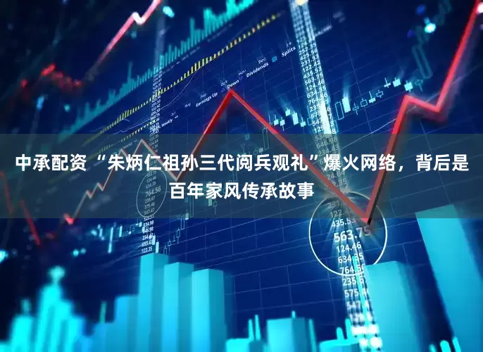 中承配资 “朱炳仁祖孙三代阅兵观礼”爆火网络，背后是百年家风传承故事
