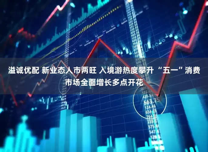 溢诚优配 新业态人市两旺 入境游热度攀升 “五一”消费市场全面增长多点开花