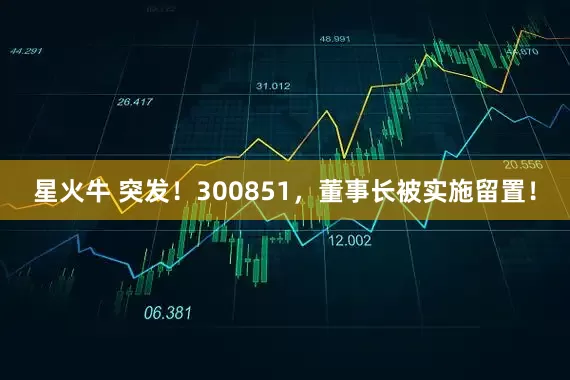 星火牛 突发！300851，董事长被实施留置！