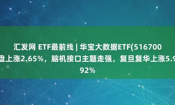 汇发网 ETF最前线 | 华宝大数据ETF(516700)早盘上涨2.65%，脑机接口主题走强，复旦复华上涨5.92%