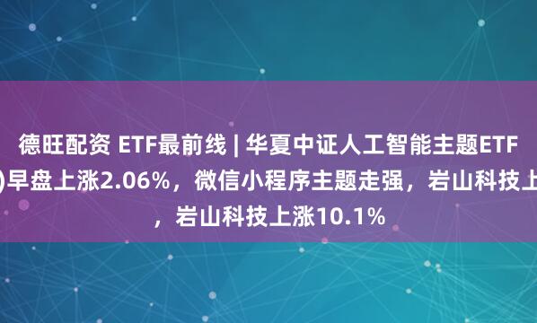 德旺配资 ETF最前线 | 华夏中证人工智能主题ETF(515070)早盘上涨2.06%，微信小程序主题走强，岩山科技上涨10.1%