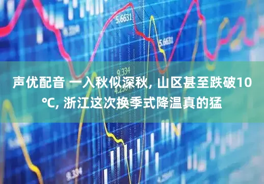 声优配音 一入秋似深秋, 山区甚至跌破10℃, 浙江这次换季式降温真的猛