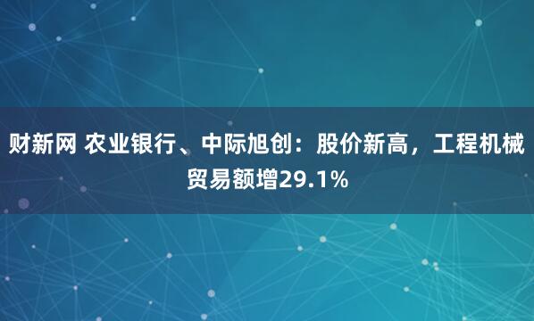 财新网 农业银行、中际旭创：股价新高，工程机械贸易额增29.1%