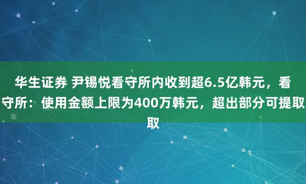 华生证券 尹锡悦看守所内收到超6.5亿韩元，看守所：使用金额上限为400万韩元，超出部分可提取