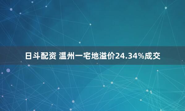 日斗配资 温州一宅地溢价24.34%成交