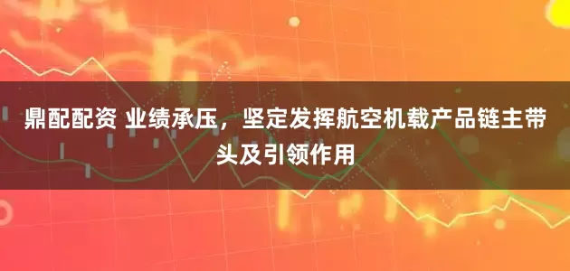 鼎配配资 业绩承压，坚定发挥航空机载产品链主带头及引领作用