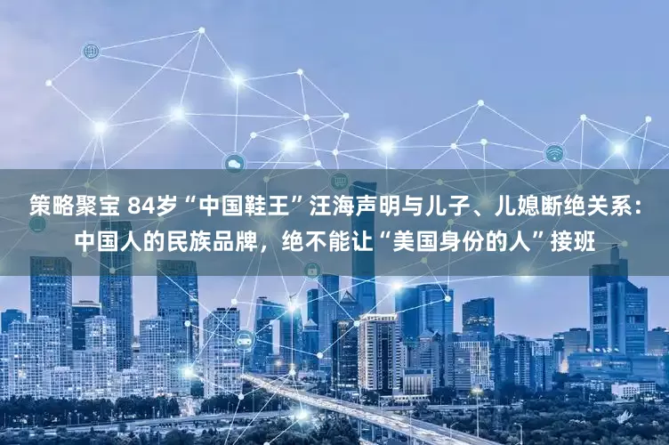 策略聚宝 84岁“中国鞋王”汪海声明与儿子、儿媳断绝关系：中国人的民族品牌，绝不能让“美国身份的人”接班