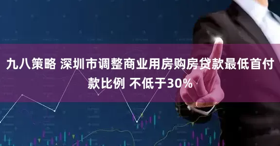 九八策略 深圳市调整商业用房购房贷款最低首付款比例 不低于30%