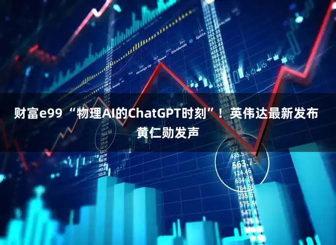 财富e99 “物理AI的ChatGPT时刻”！英伟达最新发布 黄仁勋发声