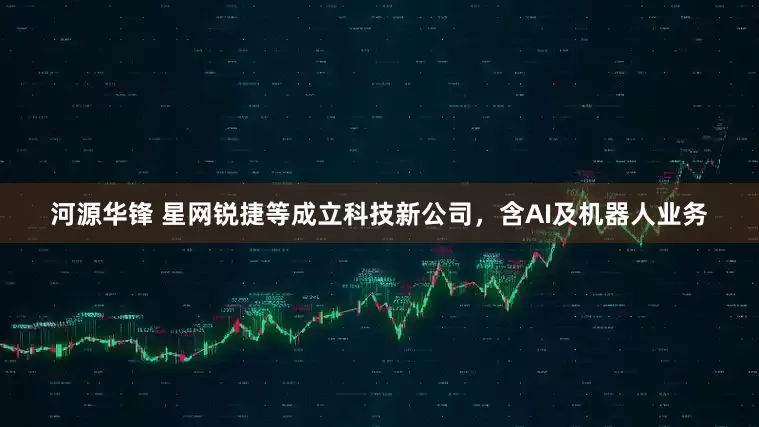 河源华锋 星网锐捷等成立科技新公司，含AI及机器人业务