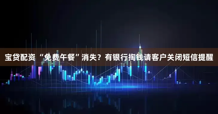 宝贷配资 “免费午餐”消失？有银行掏钱请客户关闭短信提醒