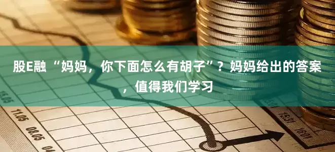 股E融 “妈妈，你下面怎么有胡子”？妈妈给出的答案，值得我们学习