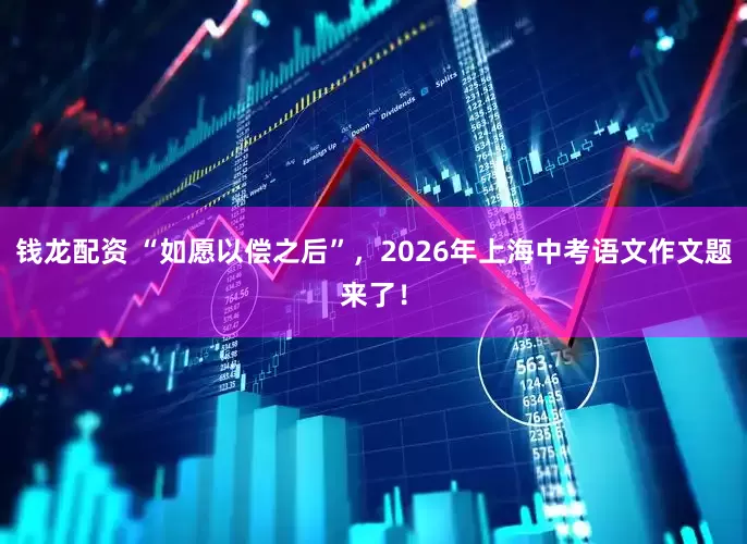 钱龙配资 “如愿以偿之后”，2026年上海中考语文作文题来了！